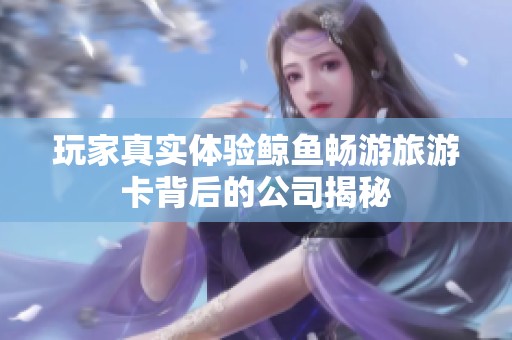 玩家真实体验鲸鱼畅游旅游卡背后的公司揭秘