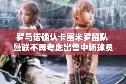 罗马诺确认卡塞米罗留队 曼联不再考虑出售中场球员