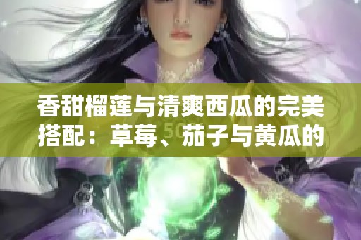 香甜榴莲与清爽西瓜的完美搭配：草莓、茄子与黄瓜的美味探索