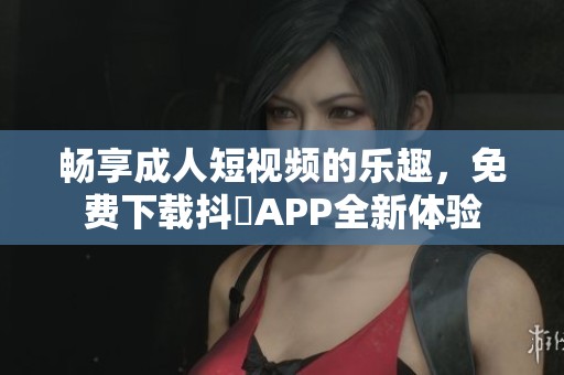 畅享成人短视频的乐趣，免费下载抖抈APP全新体验