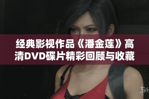 经典影视作品《潘金莲》高清DVD碟片精彩回顾与收藏指南