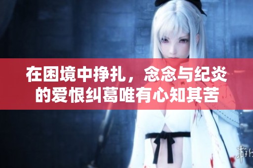在困境中挣扎，念念与纪炎的爱恨纠葛唯有心知其苦