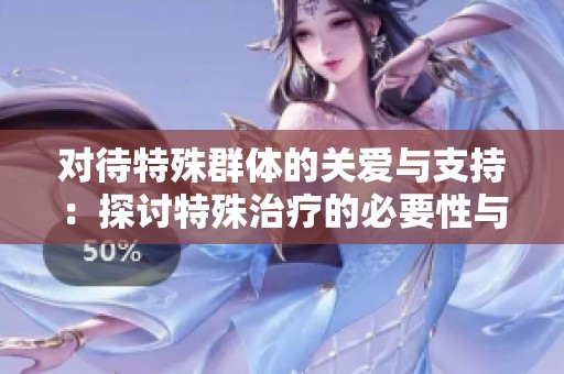 对待特殊群体的关爱与支持：探讨特殊治疗的必要性与影响