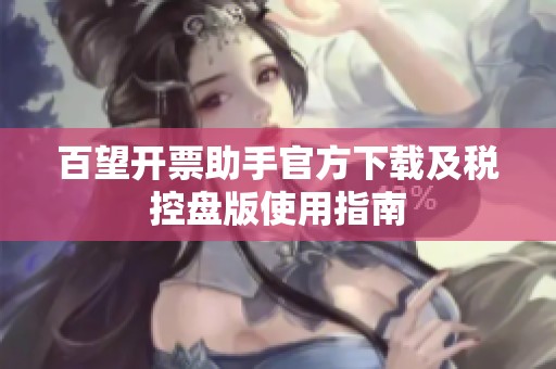 百望开票助手官方下载及税控盘版使用指南