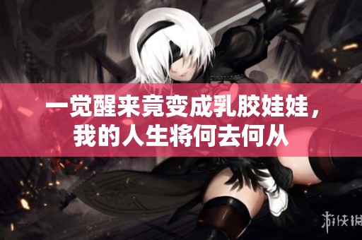 一觉醒来竟变成乳胶娃娃，我的人生将何去何从