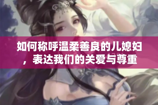 如何称呼温柔善良的儿媳妇，表达我们的关爱与尊重