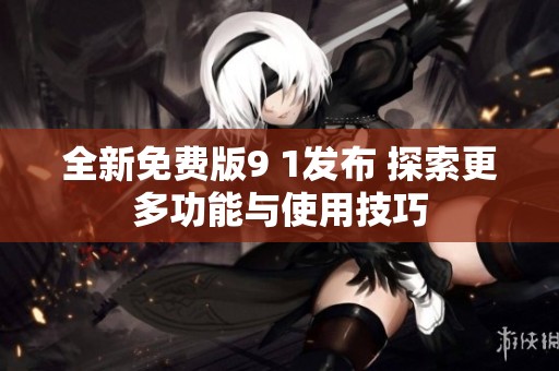 全新免费版9 1发布 探索更多功能与使用技巧