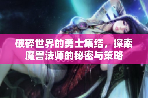 破碎世界的勇士集结，探索魔兽法师的秘密与策略