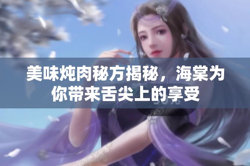 美味炖肉秘方揭秘，海棠为你带来舌尖上的享受