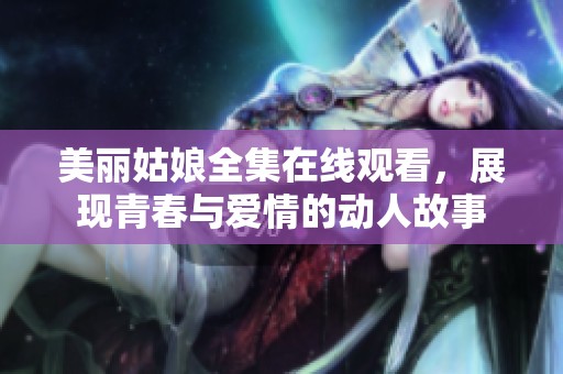 美丽姑娘全集在线观看，展现青春与爱情的动人故事