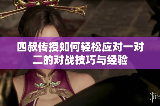 四叔传授如何轻松应对一对二的对战技巧与经验