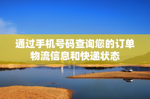 通过手机号码查询您的订单物流信息和快递状态