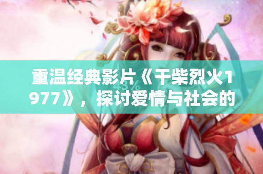 重温经典影片《干柴烈火1977》，探讨爱情与社会的交织