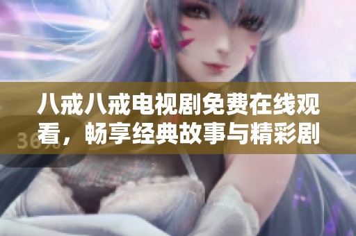 八戒八戒电视剧免费在线观看，畅享经典故事与精彩剧情