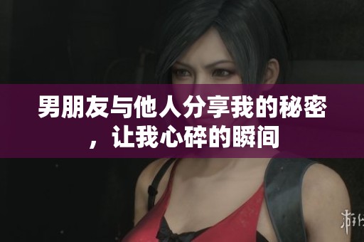 男朋友与他人分享我的秘密，让我心碎的瞬间