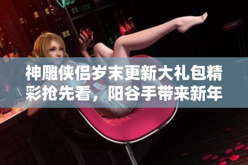 神雕侠侣岁末更新大礼包精彩抢先看，阳谷手带来新年惊喜