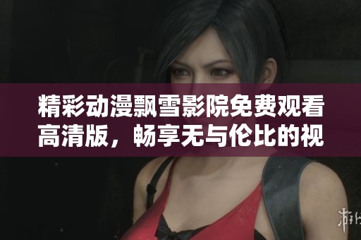 精彩动漫飘雪影院免费观看高清版，畅享无与伦比的视觉盛宴