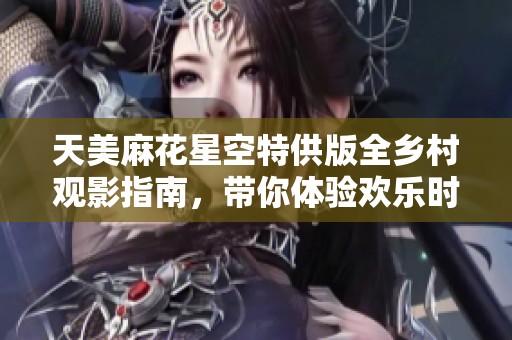天美麻花星空特供版全乡村观影指南，带你体验欢乐时光