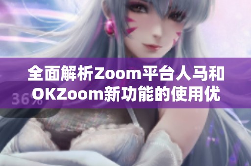 全面解析Zoom平台人马和OKZoom新功能的使用优势