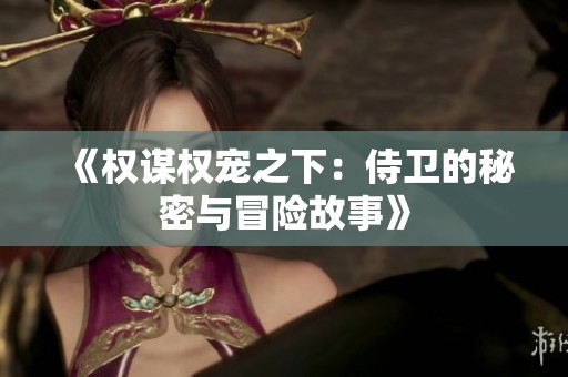 《权谋权宠之下：侍卫的秘密与冒险故事》