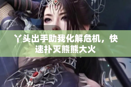 丫头出手助我化解危机，快速扑灭熊熊大火