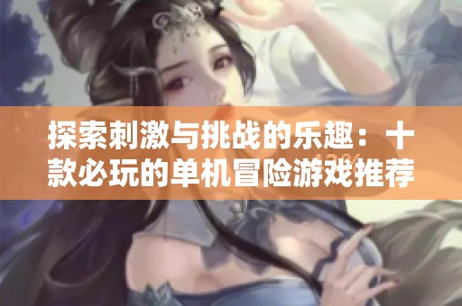 探索刺激与挑战的乐趣：十款必玩的单机冒险游戏推荐