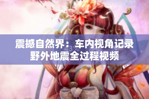 震撼自然界：车内视角记录野外地震全过程视频