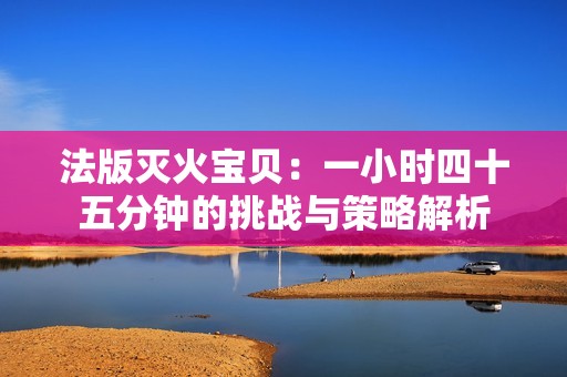 法版灭火宝贝：一小时四十五分钟的挑战与策略解析