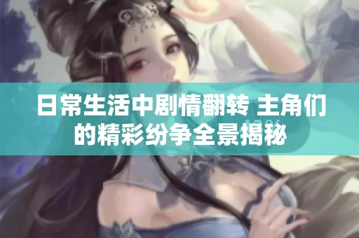 日常生活中剧情翻转 主角们的精彩纷争全景揭秘