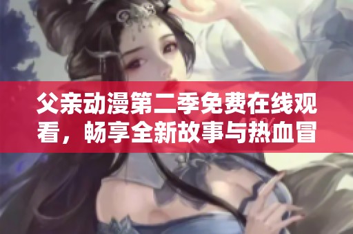 父亲动漫第二季免费在线观看，畅享全新故事与热血冒险