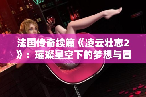 法国传奇续篇《凌云壮志2》：璀璨星空下的梦想与冒险