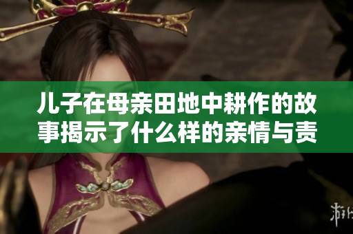 儿子在母亲田地中耕作的故事揭示了什么样的亲情与责任