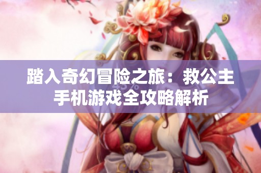 踏入奇幻冒险之旅：救公主手机游戏全攻略解析
