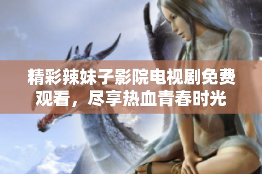 精彩辣妹子影院电视剧免费观看，尽享热血青春时光