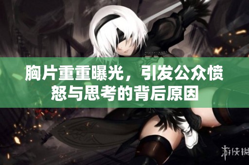 胸片重重曝光，引发公众愤怒与思考的背后原因