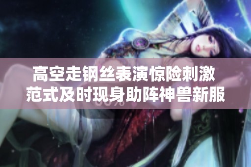 高空走钢丝表演惊险刺激 范式及时现身助阵神兽新服活动