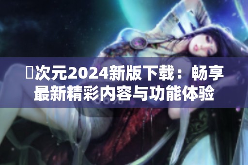 囧次元2024新版下载：畅享最新精彩内容与功能体验