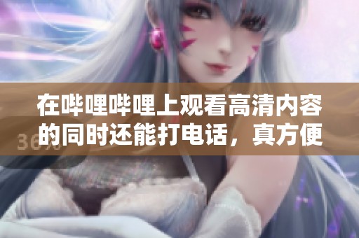 在哔哩哔哩上观看高清内容的同时还能打电话，真方便！