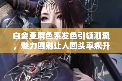 白金亚麻色系发色引领潮流，魅力四射让人回头率飙升