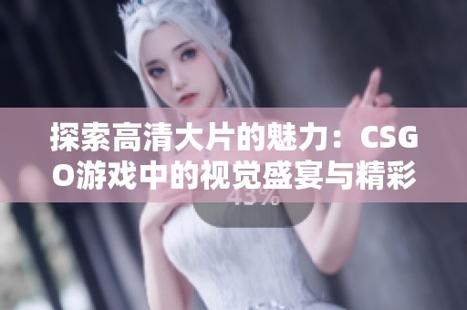 探索高清大片的魅力：CSGO游戏中的视觉盛宴与精彩瞬间