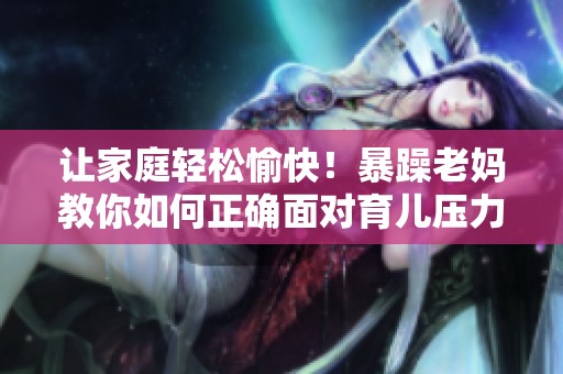 让家庭轻松愉快！暴躁老妈教你如何正确面对育儿压力