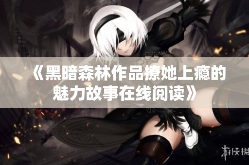 《黑暗森林作品撩她上瘾的魅力故事在线阅读》