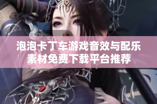 泡泡卡丁车游戏音效与配乐素材免费下载平台推荐