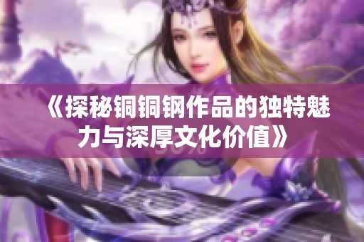 《探秘铜铜钢作品的独特魅力与深厚文化价值》