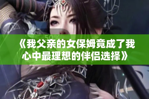 《我父亲的女保姆竟成了我心中最理想的伴侣选择》