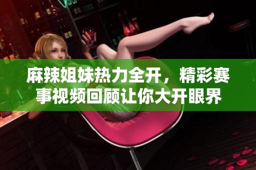 麻辣姐妹热力全开，精彩赛事视频回顾让你大开眼界