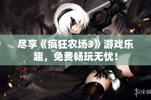 尽享《疯狂农场3》游戏乐趣，免费畅玩无忧！