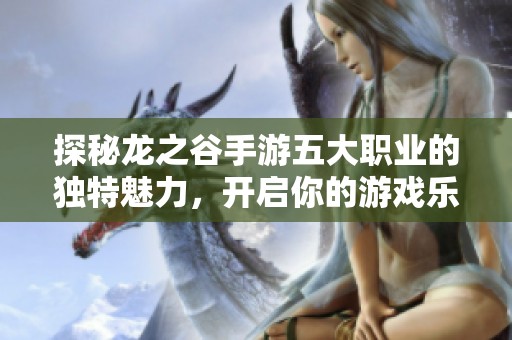 探秘龙之谷手游五大职业的独特魅力，开启你的游戏乐趣之旅