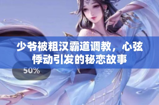 少爷被粗汉霸道调教，心弦悸动引发的秘恋故事