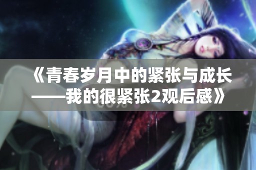 《青春岁月中的紧张与成长——我的很紧张2观后感》